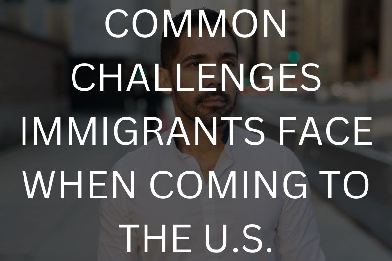 Common challenges immigrants face when coming to the U.S.